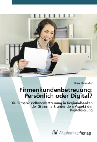 Firmenkundenbetreuung: Persönlich oder Digital?: Die FirmenkundInnenbetreuung in Regionalbanken der Steiermark unter dem Aspekt der Digitalisierung
