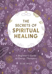 The Secrets of Spiritual Healing: A Beginners Guide to Energy Therapies