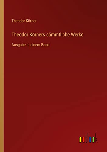 Theodor Körners sämmtliche Werke: Ausgabe in einem Band