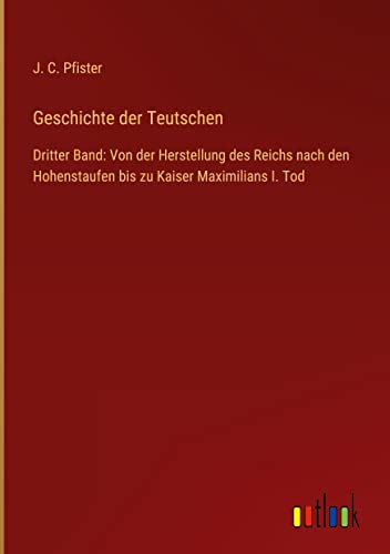 Geschichte der Teutschen: Dritter Band: Von der Herstellung des Reichs nach den Hohenstaufen bis zu Kaiser Maximilians I. Tod