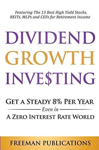 Freeman Publications Dividend Growth Investing, Get A Steady 8% Per Year Even In A Zero Interest Rate World, Featuring The 13 Best High Yield Stocks, REITs, MLPs And