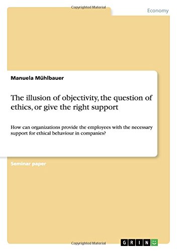 The illusion of objectivity, the question of ethics, or give the right support: How can organizations provide the employees with the necessary support for ethical behaviour in companies?