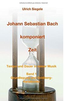 Johann Sebastian Bach komponiert Zeit: Tempo und Dauer in seiner Musik, Band 1: Grundlegung und Goldberg-Variationen