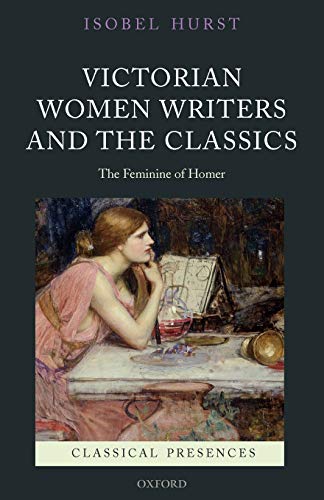 Victorian Women Writers and the Classics: The Feminine of Homer (Classical Presences)