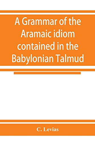 A grammar of the Aramaic idiom contained in the Babylonian Talmud, with constant reference to Gaonic literature