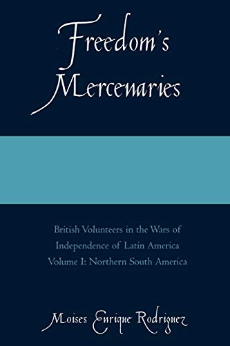 Freedom's Mercenaries: British Volunteers in the Wars of Independence of Latin America Volume I: Northern South America