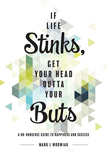 If Life Stinks, Get Your Head Outta Your Buts: A No-Nonsense Guide to Happiness and Success