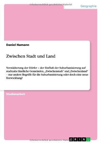 Zwischen Stadt und Land: Verstädterung der Dörfer - der Einfluß der Suburbanisierung auf stadtnahe ländliche Gemeinden, Zwischenstadt ... oder doch eine neue Entwicklung?