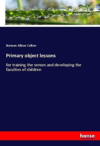 Primary object lessons: for training the senses and developing the faculties of children