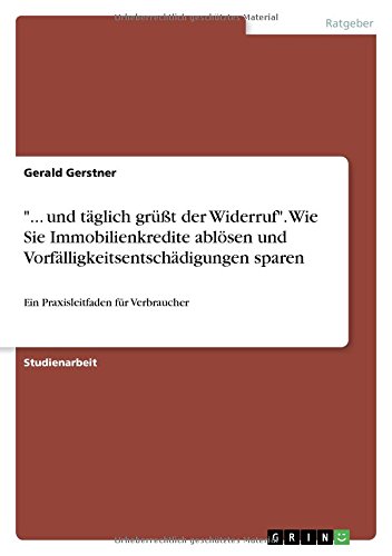 ... und täglich grüßt der Widerruf. Wie Sie Immobilienkredite ablösen und Vorfälligkeitsentschädigungen sparen: Ein Praxisleitfaden für Verbraucher