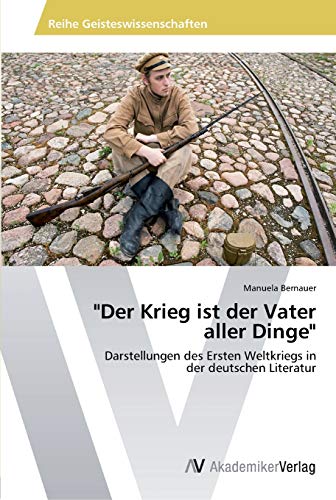 Der Krieg ist der Vater aller Dinge: Darstellungen des Ersten Weltkriegs in der deutschen Literatur