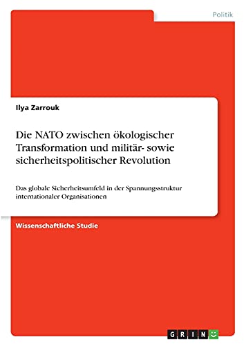 Die NATO zwischen ökologischer Transformation und militär- sowie sicherheitspolitischer Revolution: Das globale Sicherheitsumfeld in der Spannungsstruktur internationaler Organisationen
