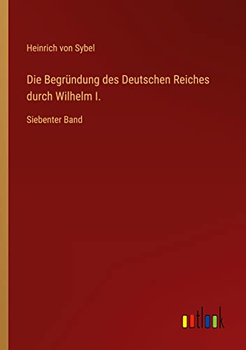 Die Begründung des Deutschen Reiches durch Wilhelm I.: Siebenter Band