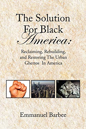 The Solution For Black America:: Reclaiming, Rebuilding, and Restoring The Urban Ghettos In America