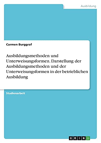 Ausbildungsmethoden und Unterweisungsformen. Darstellung der Ausbildungsmethoden und der Unterweisungsformen in der betrieblichen Ausbildung