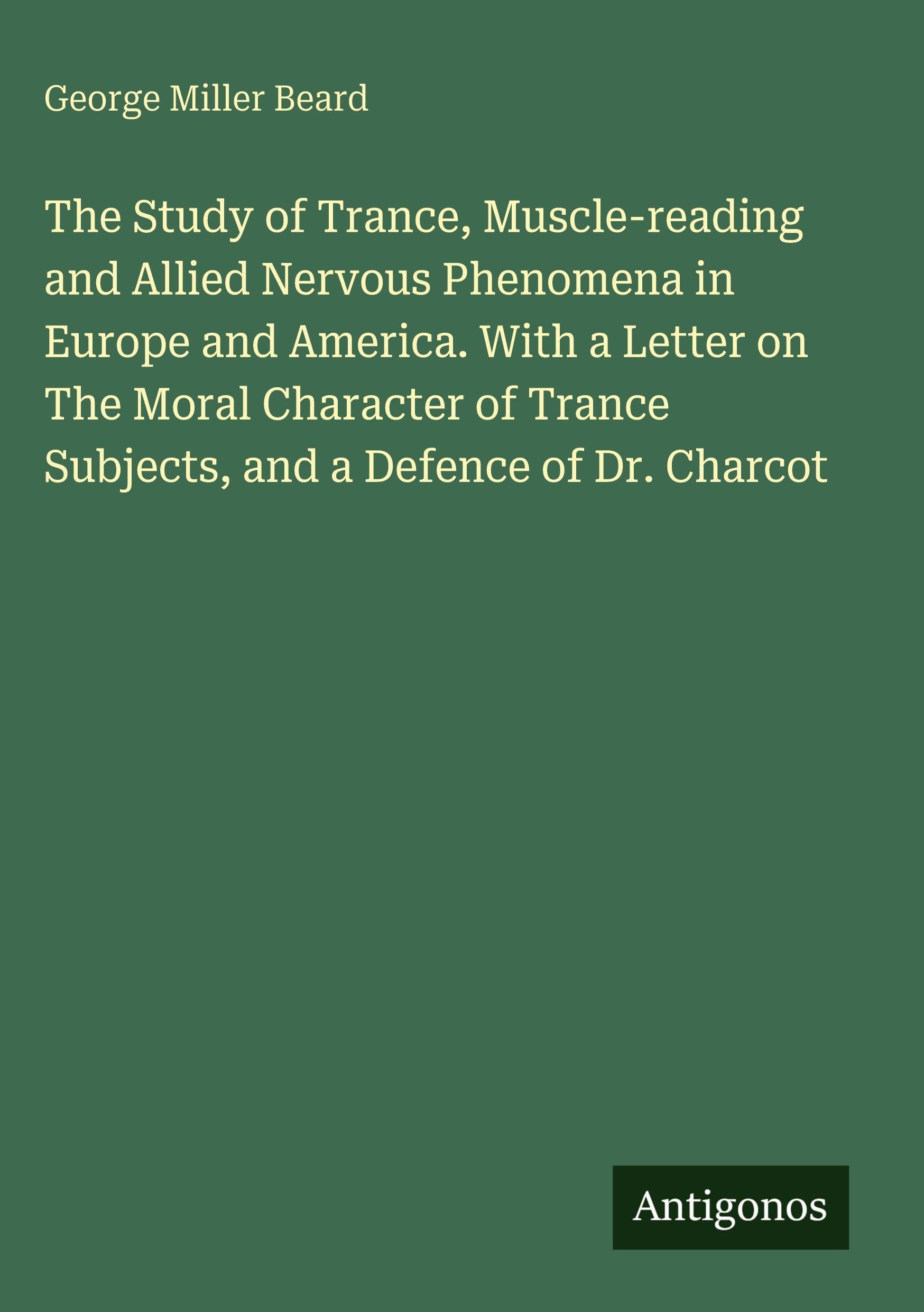 The Study of Trance, Muscle-reading and Allied Nervous Phenomena in Europe and America. With a Letter on The Moral Character of Trance Subjects, and a Defence of Dr. Charcot