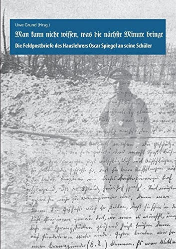 Man kann nicht wissen, was die nächste Minute bringt: Die Feldpostbriefe des Hauslehrers Oscar Spiegel an seine Schüler