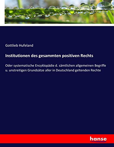 Institutionen des gesammten positiven Rechts: Oder systematische Encyklopädie d. sämtlichen allgemeinen Begriffe u. unstreitigen Grundsätze aller in Deutschland geltenden Rechte