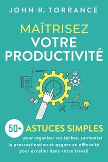 Maîtrisez votre productivité: 50+ astuces simples pour organiser vos tâches, surmonter la procrastination et gagner en efficacité pour exceller dans votre travail