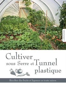 Cultiver sous serre et tunnel plastique : récoltez des fruits et légumes en toute saison