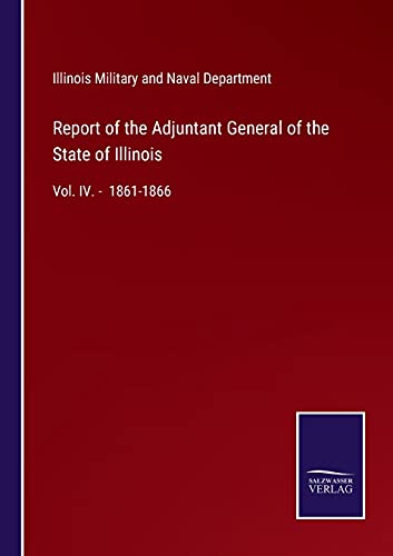 Report of the Adjuntant General of the State of Illinois: Vol. IV. - 1861-1866