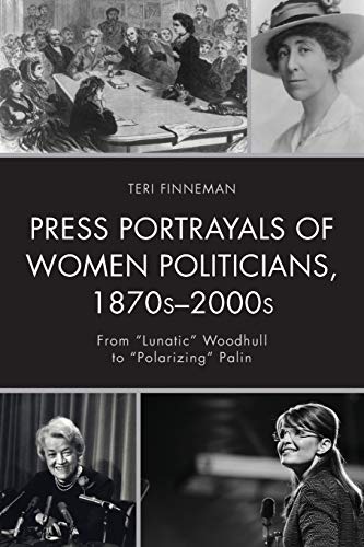 Press Portrayals of Women Politicians, 1870s-2000s: From Lunatic Woodhull to Polarizing Palin (Women in American Political History)