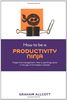 How to be a Productivity Ninja: Forget Time Management: How to Get Things Done in the Age of Information Overload