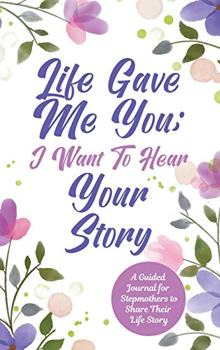 Life Gave Me You; I Want to Hear Your Story: A Guided Journal for Stepmothers to Share Their Life Story