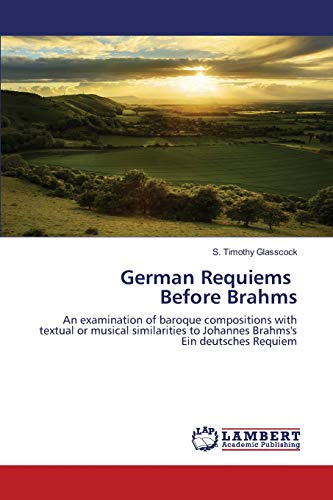 German Requiems Before Brahms: An examination of baroque compositions with textual or musical similarities to Johannes Brahms's Ein deutsches Requiem