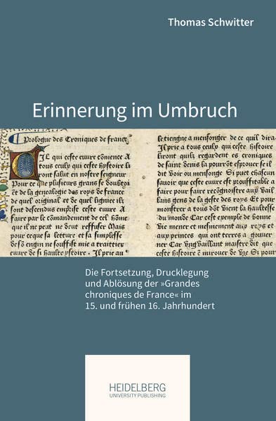 Erinnerung im Umbruch: Die Fortsetzung, Drucklegung und Ablösung der Grandes chroniques de France im 15. und frühen 16. Jahrhundert (Pariser Historische Studien)