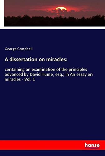 A dissertation on miracles:: containing an examination of the principles advanced by David Hume, esq.; in An essay on miracles - Vol. 1