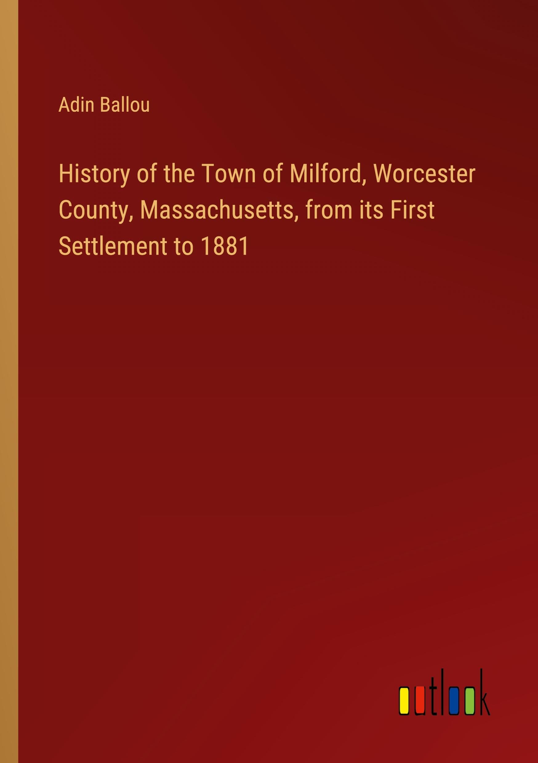 History of the Town of Milford, Worcester County, Massachusetts, from its First Settlement to 1881