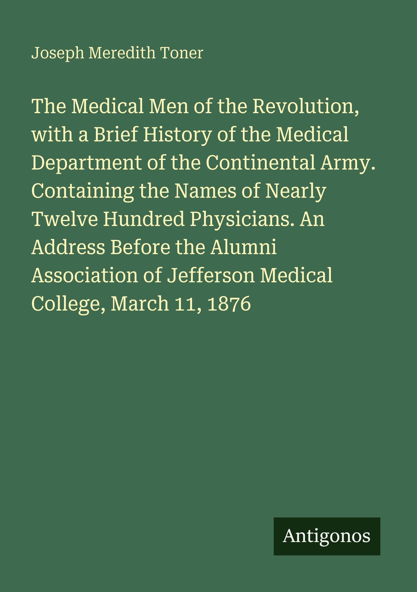 The Medical Men of the Revolution, with a Brief History of the Medical Department of the Continental Army. Containing the Names of Nearly Twelve ... of Jefferson Medical College, March 11, 1876