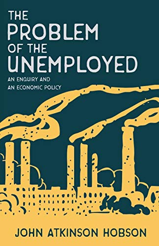 The Problem of the Unemployed - An Enquiry and an Economic Policy: With an Introductory Chapter from Problems of Poverty