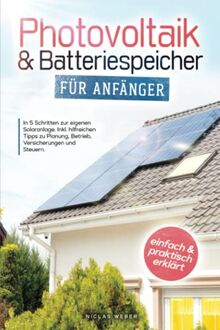 Photovoltaik & Batteriespeicher für Anfänger: In 5 Schritten zur eigenen Solaranlage. Inkl. hilfreichen Tipps zu Planung, Betrieb, Versicherungen und Steuern - einfach und praktisch erklärt!