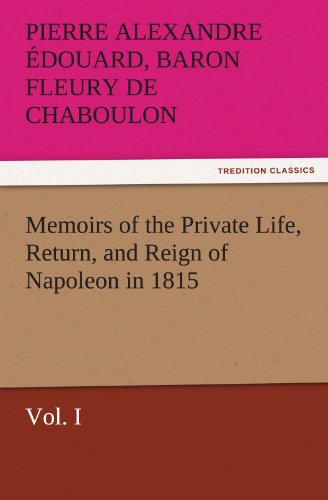 Memoirs of the Private Life, Return, and Reign of Napoleon in 1815, Vol. I (TREDITION CLASSICS)