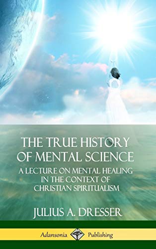 The True History of Mental Science: A Lecture on Mental Healing in the Context of Christian Spiritualism (Hardcover)