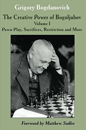The Creative Power of Bogoljubov: Volume I: Pawn Play, Sacrifices, Restriction and More