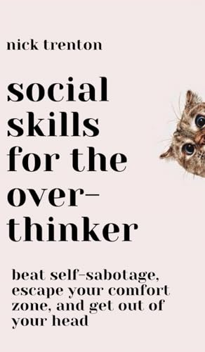 Social Skills for the Overthinker: Beat Self-Sabotage, Escape Your Comfort Zone, and Get Out Of Your Head