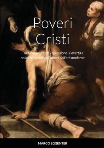 Poveri Cristi: Tra Misericordia e Repressione- Povertà e politiche sociali agli albori dell'età moderna