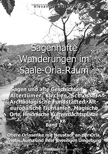 Sagenhafte Wanderungen im Saale-Orla-Raum: Sagen und alte Geschichten, Altertümer, Kirchen, Schlösser, Archäologische Fundstätten, Alteuropäische ... Triptis, Auma und ihrer jeweiligen Umgebung