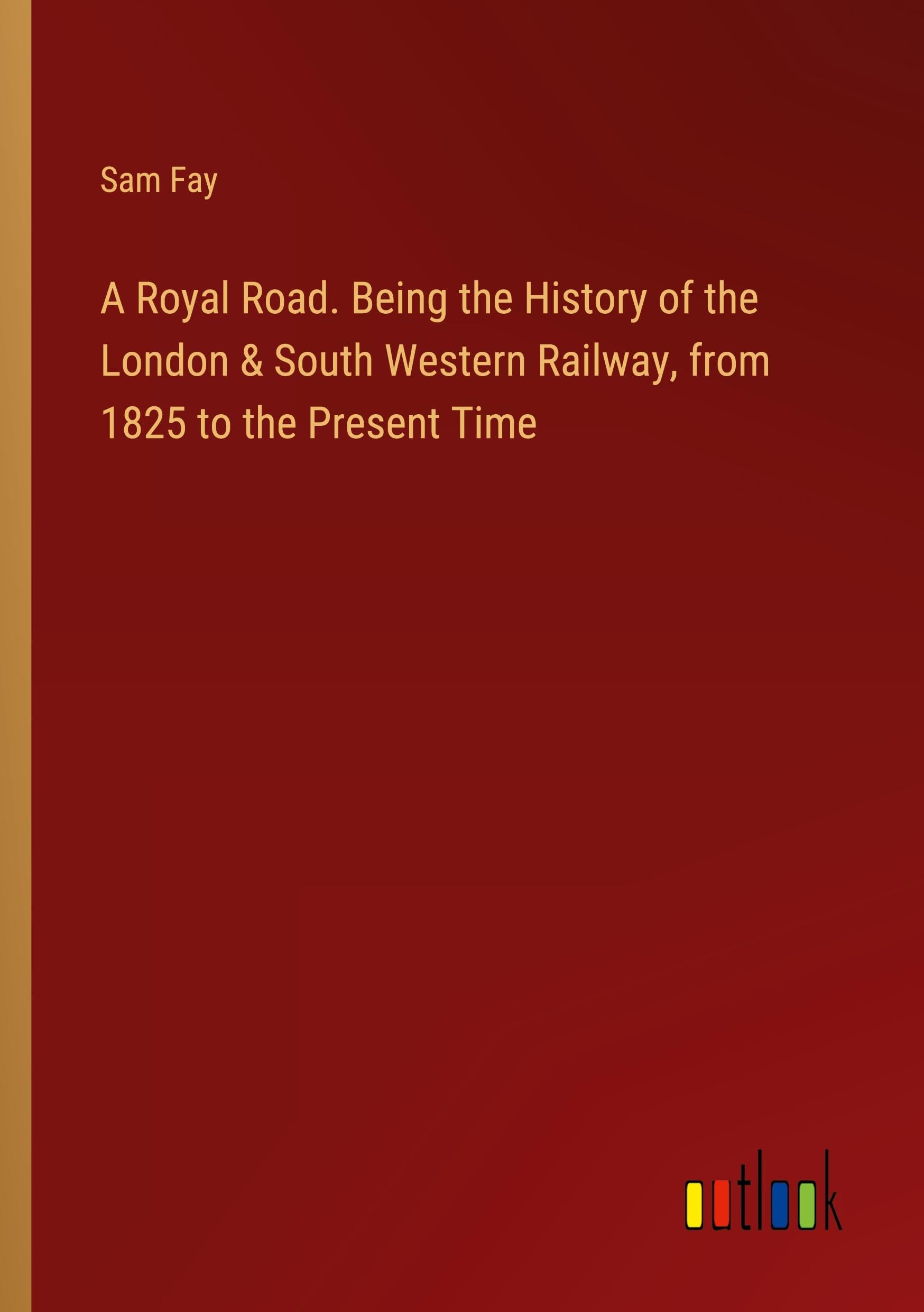 A Royal Road. Being the History of the London & South Western Railway, from 1825 to the Present Time