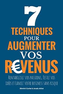 7 Techniques Pour Augmenter vos Revenus: Rentabilisez vos passions, Testez vos idées et Lancez votre business sans risque