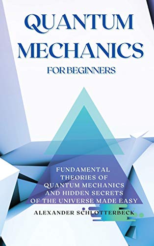 Quantum Mechanics for Beginners: Fundamental Theories of Quantum Mechanics and Hidden Secrets of the Universe Made Easy