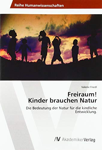 Freiraum! Kinder brauchen Natur: Die Bedeutung der Natur für die kindliche Entwicklung.