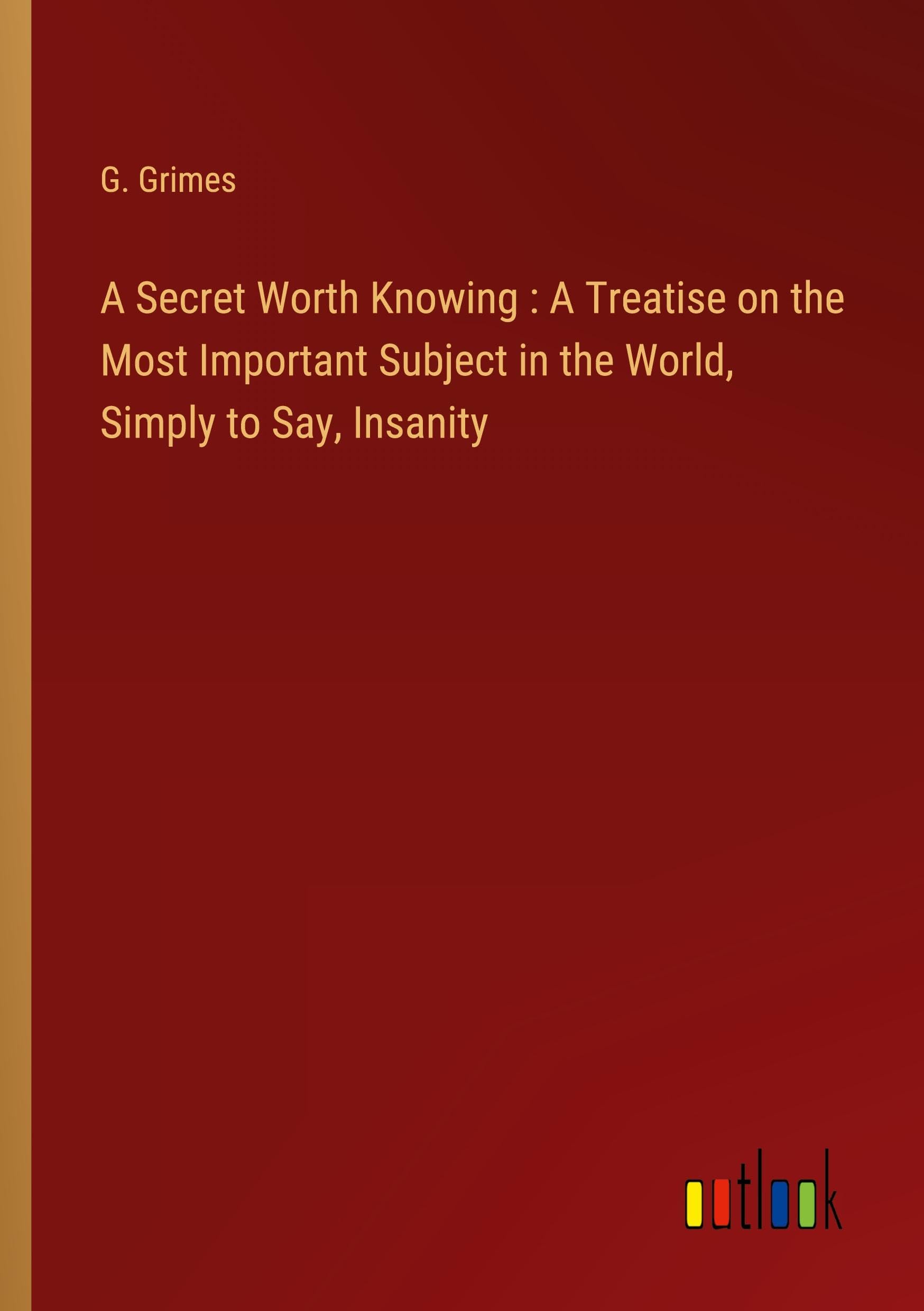 A Secret Worth Knowing : A Treatise on the Most Important Subject in the World, Simply to Say, Insanity