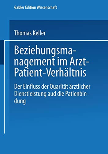 Beziehungsmanagement im Arzt-Patient-Verhältnis. Der Einfluss der Qualität ärztlicher Dienstleistung auf die Patientenbindung (Gabler Edition Wissenschaft)