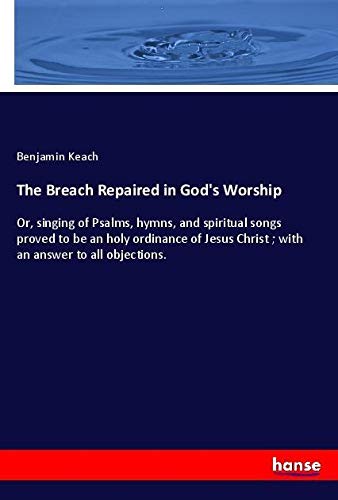 The Breach Repaired in God's Worship: Or, singing of Psalms, hymns, and spiritual songs proved to be an holy ordinance of Jesus Christ ; with an answer to all objections.