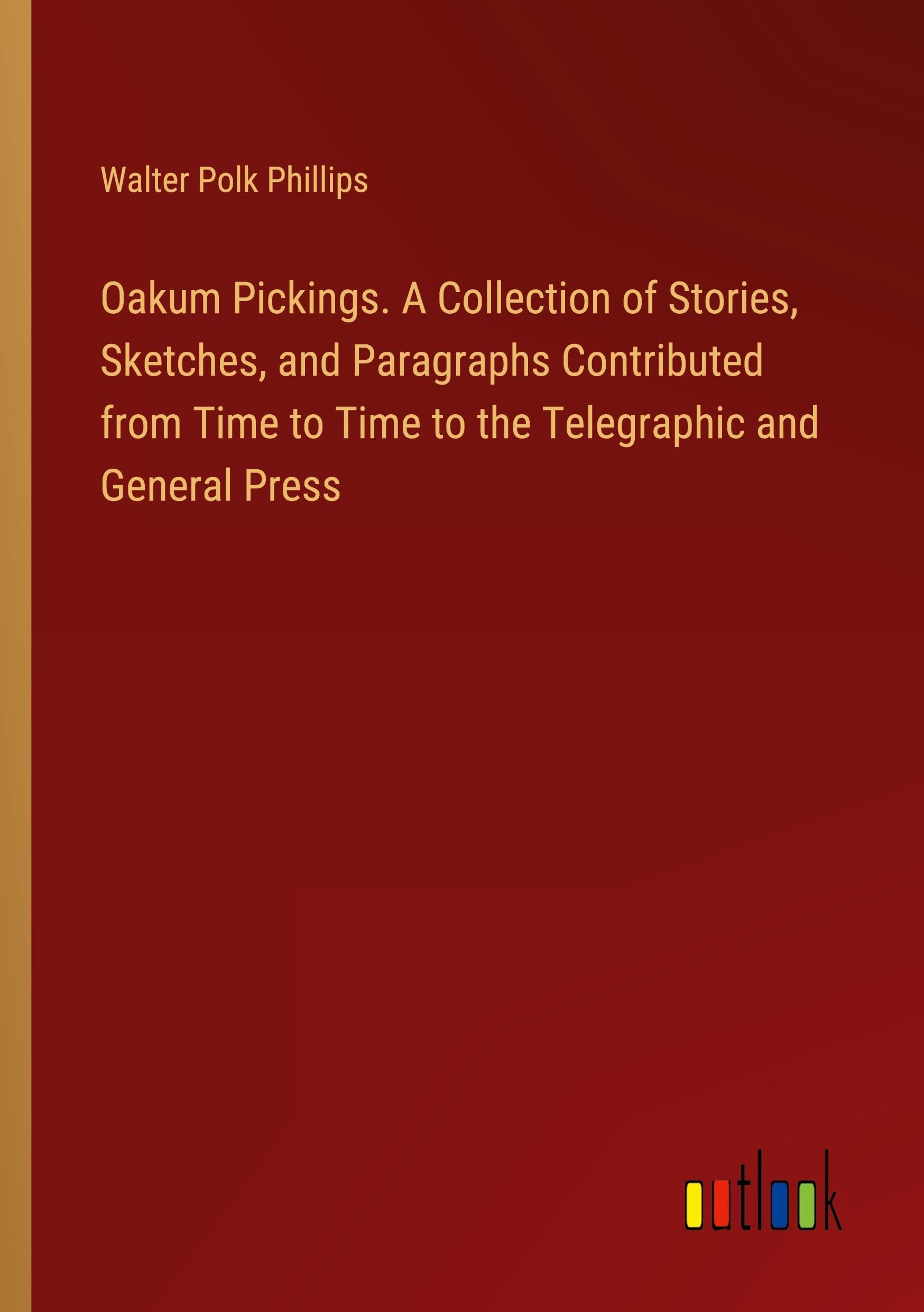 Oakum Pickings. A Collection of Stories, Sketches, and Paragraphs Contributed from Time to Time to the Telegraphic and General Press