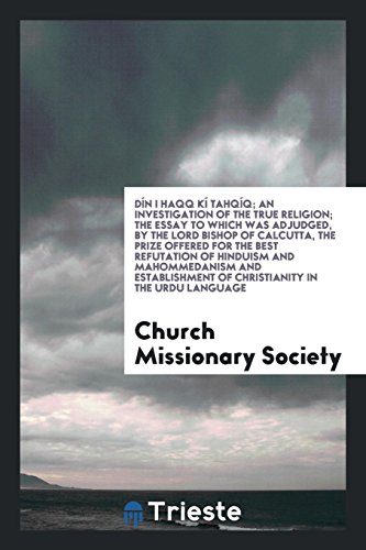 Dín I Haqq Kí Tahqíq; An Investigation of the True Religion; The Essay to Which Was Adjudged, by the Lord Bishop of Calcutta, the Prize Offered for ... of Christianity in the Urdu Language